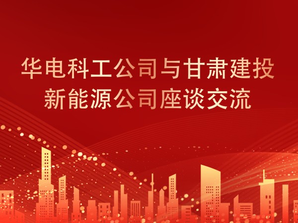 華電科工公司與甘肅建投新能源公司座談交流，共謀新能源產(chǎn)業(yè)發(fā)展新篇章